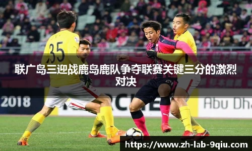 联广岛三迎战鹿岛鹿队争夺联赛关键三分的激烈对决
